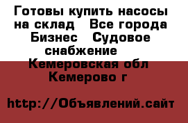 Готовы купить насосы на склад - Все города Бизнес » Судовое снабжение   . Кемеровская обл.,Кемерово г.